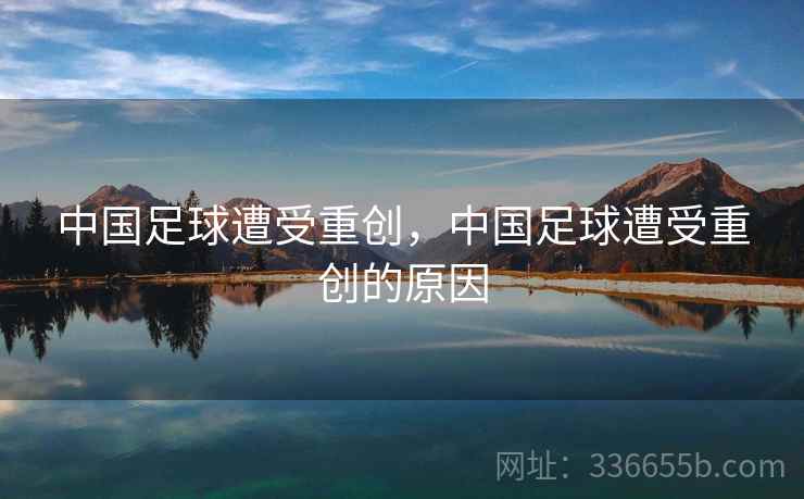 中国足球遭受重创，中国足球遭受重创的原因