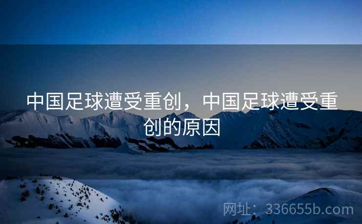中国足球遭受重创，中国足球遭受重创的原因