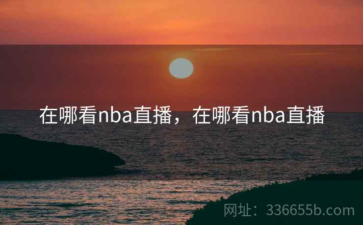 在哪看nba直播，在哪看nba直播