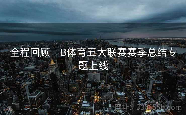 全程回顾｜B体育五大联赛赛季总结专题上线