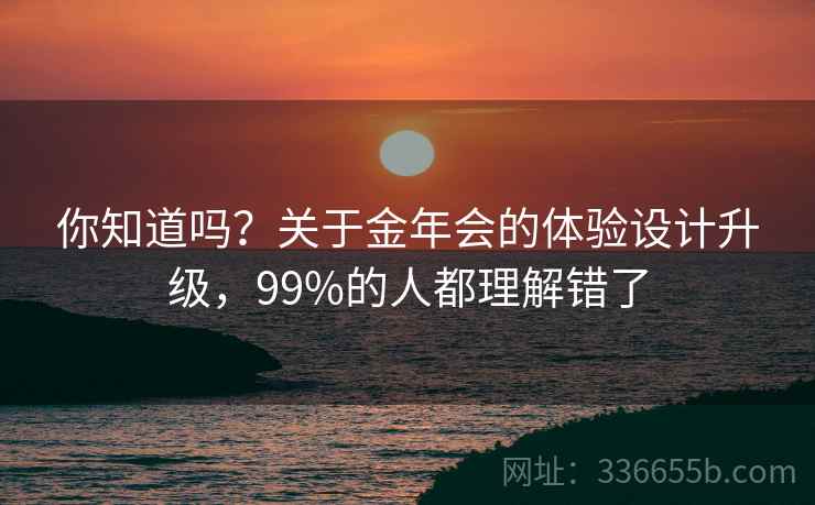你知道吗？关于金年会的体验设计升级，99%的人都理解错了
