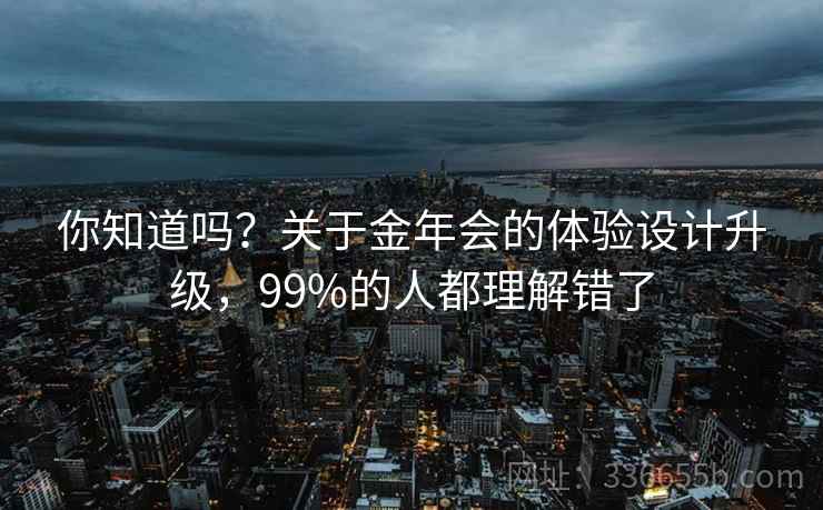 你知道吗？关于金年会的体验设计升级，99%的人都理解错了