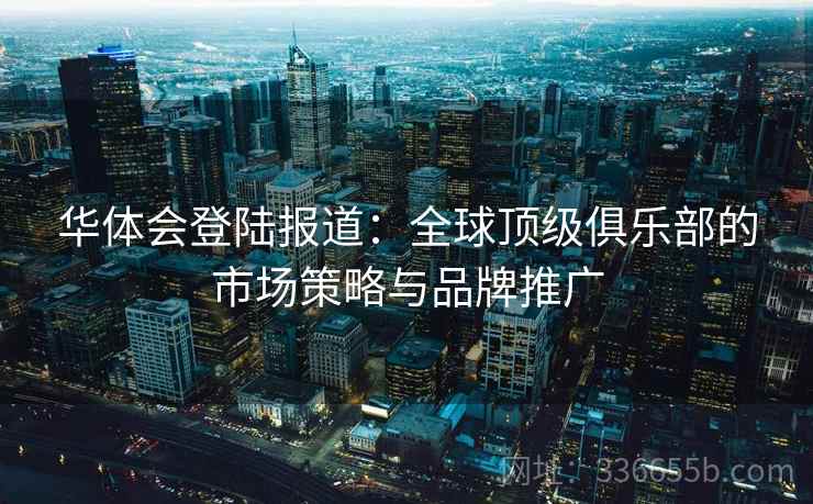 华体会登陆报道：全球顶级俱乐部的市场策略与品牌推广