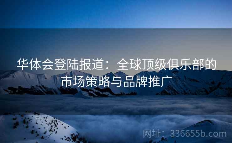 华体会登陆报道：全球顶级俱乐部的市场策略与品牌推广