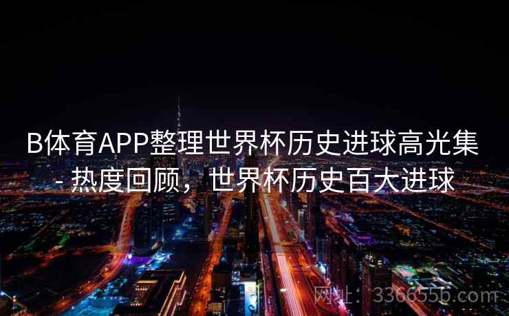 B体育APP整理世界杯历史进球高光集 - 热度回顾，世界杯历史百大进球