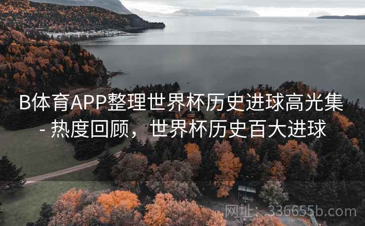 B体育APP整理世界杯历史进球高光集 - 热度回顾，世界杯历史百大进球