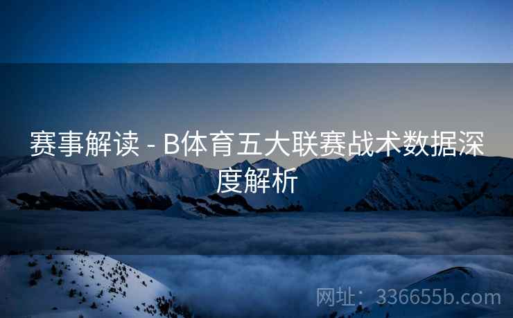 赛事解读 - B体育五大联赛战术数据深度解析