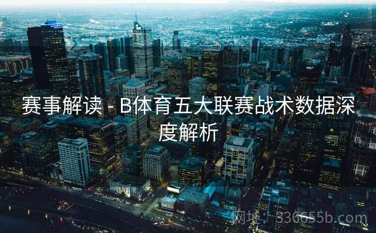 赛事解读 - B体育五大联赛战术数据深度解析