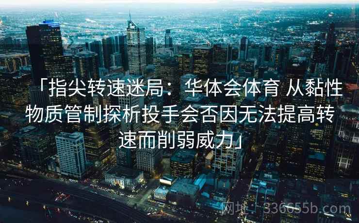 「指尖转速迷局：华体会体育 从黏性物质管制探析投手会否因无法提高转速而削弱威力」  第2张