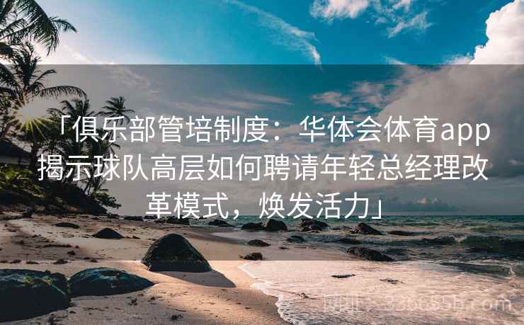 「俱乐部管培制度：华体会体育app 揭示球队高层如何聘请年轻总经理改革模式，焕发活力」