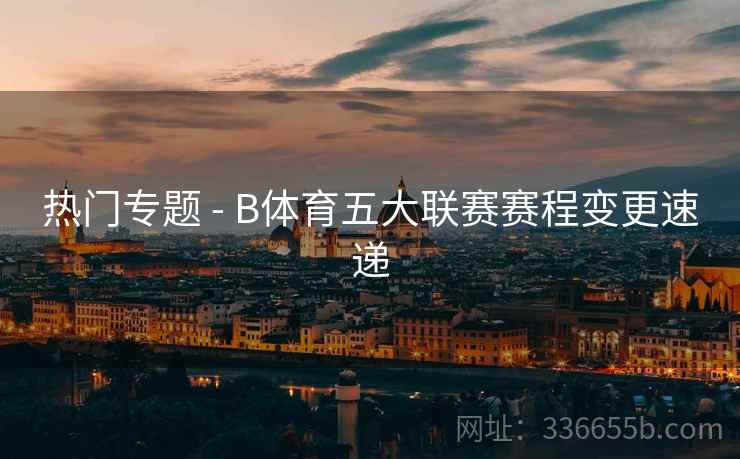 热门专题 - B体育五大联赛赛程变更速递
