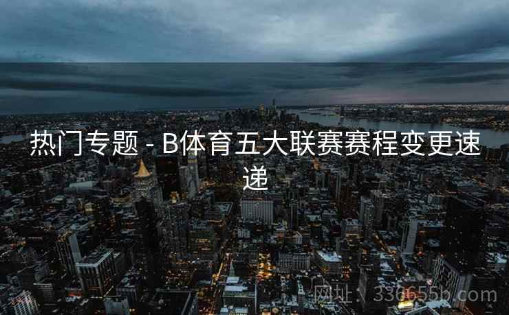 热门专题 - B体育五大联赛赛程变更速递