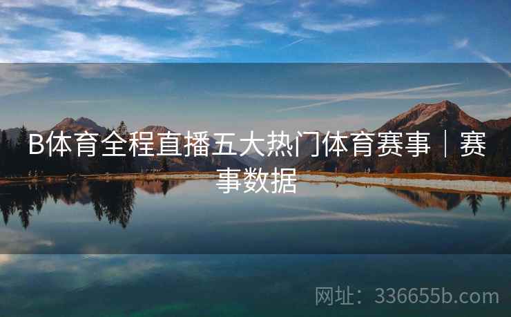 B体育全程直播五大热门体育赛事｜赛事数据