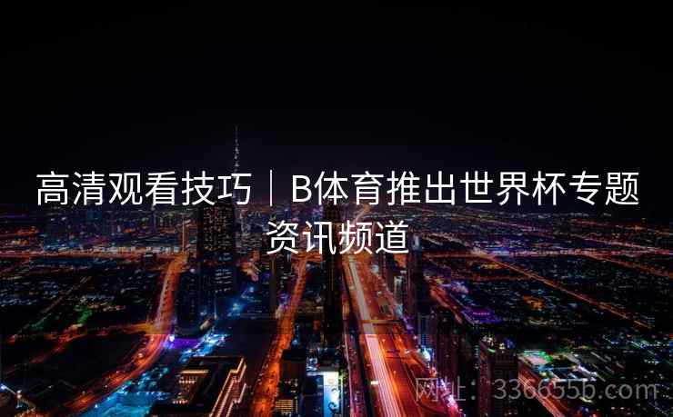 高清观看技巧｜B体育推出世界杯专题资讯频道