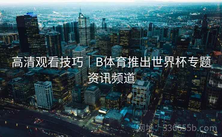 高清观看技巧｜B体育推出世界杯专题资讯频道