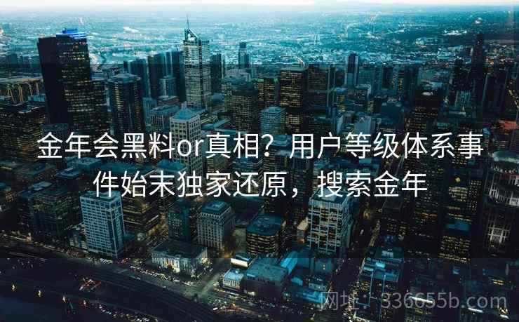 金年会黑料or真相？用户等级体系事件始末独家还原，搜索金年