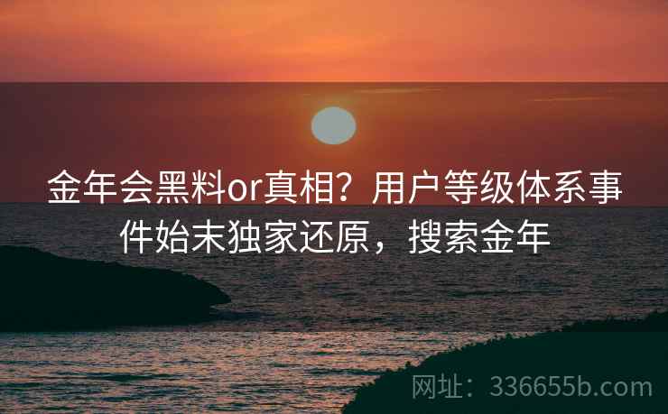 金年会黑料or真相？用户等级体系事件始末独家还原，搜索金年