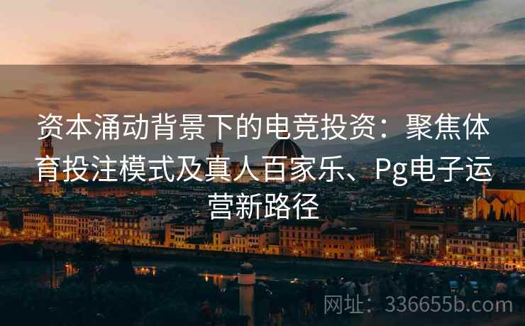 资本涌动背景下的电竞投资：聚焦体育投注模式及真人百家乐、Pg电子运营新路径  第1张