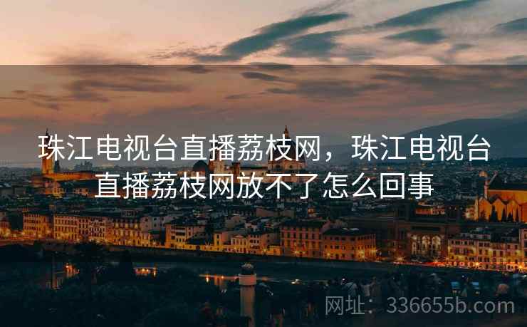 珠江电视台直播荔枝网，珠江电视台直播荔枝网放不了怎么回事