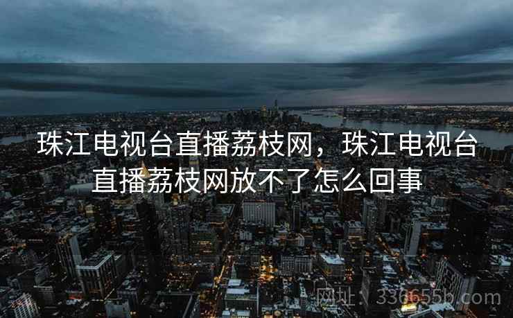 珠江电视台直播荔枝网，珠江电视台直播荔枝网放不了怎么回事