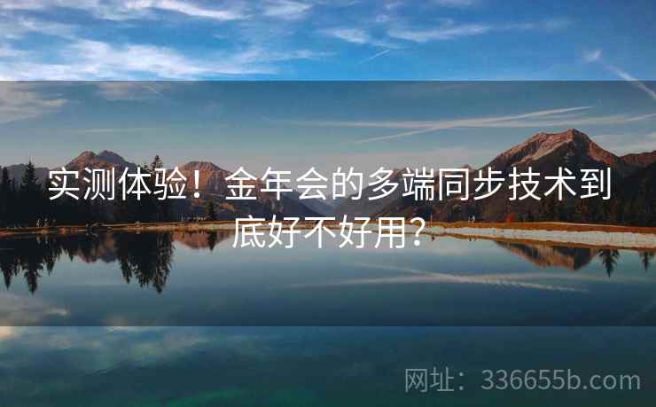 实测体验！金年会的多端同步技术到底好不好用？  第2张