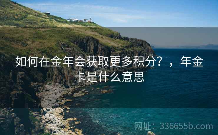 如何在金年会获取更多积分？，年金卡是什么意思