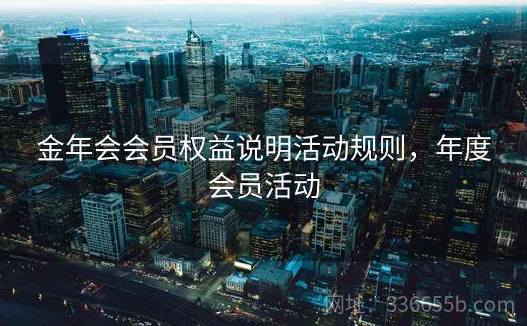 金年会会员权益说明活动规则，年度会员活动