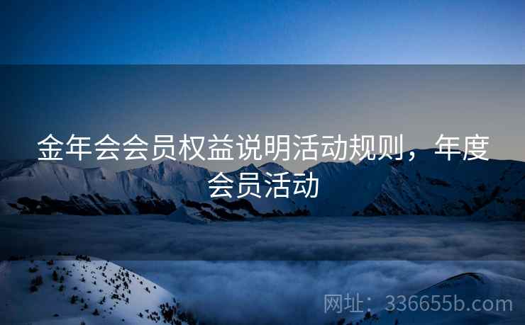金年会会员权益说明活动规则，年度会员活动