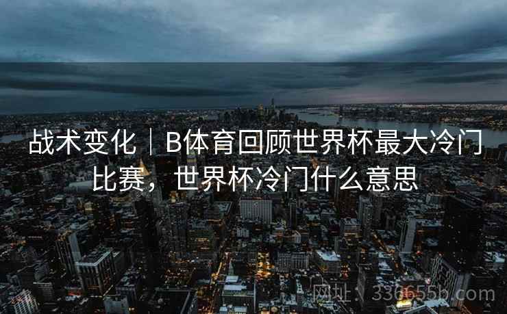 战术变化｜B体育回顾世界杯最大冷门比赛，世界杯冷门什么意思