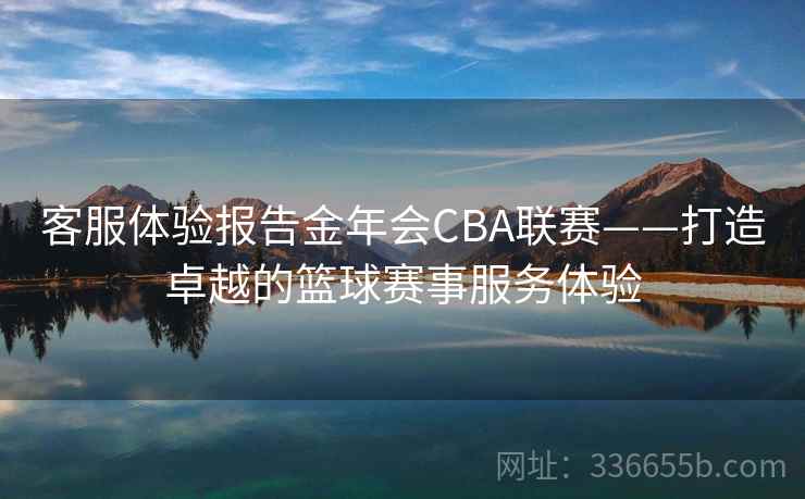 客服体验报告金年会CBA联赛——打造卓越的篮球赛事服务体验
