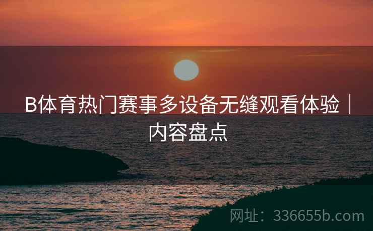 B体育热门赛事多设备无缝观看体验｜内容盘点