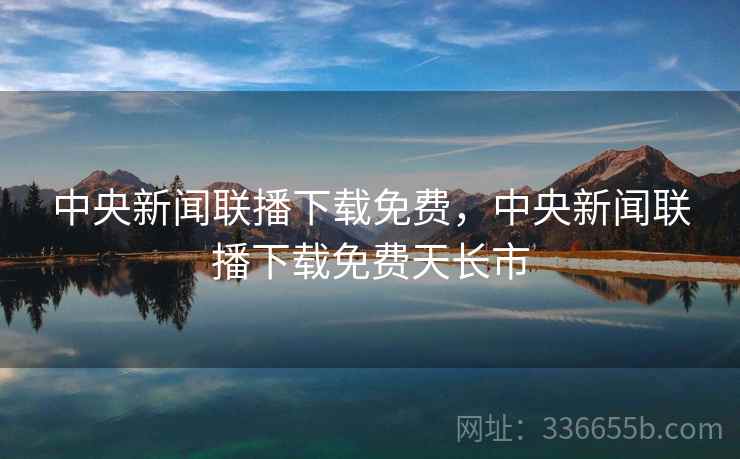 中央新闻联播下载免费，中央新闻联播下载免费天长市