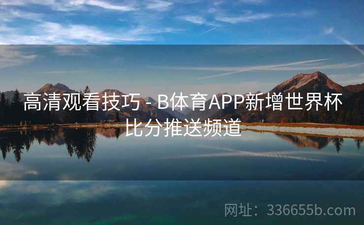 高清观看技巧 - B体育APP新增世界杯比分推送频道