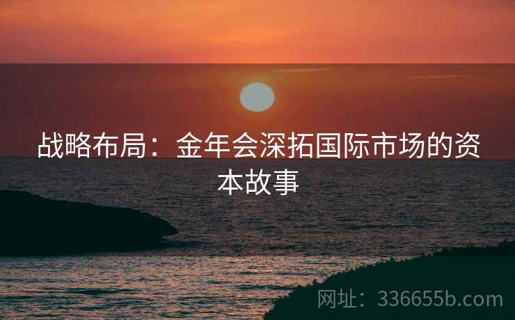 战略布局：金年会深拓国际市场的资本故事