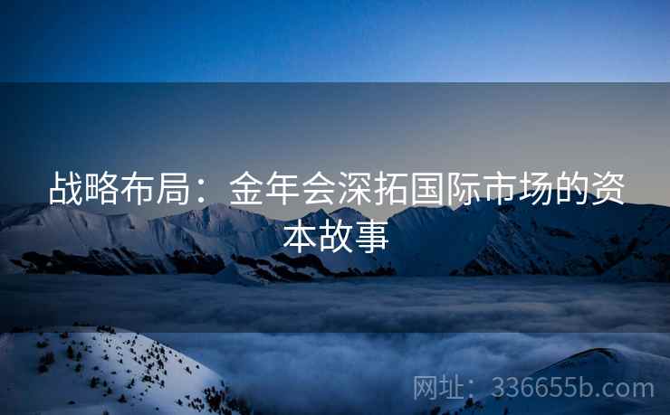 战略布局：金年会深拓国际市场的资本故事