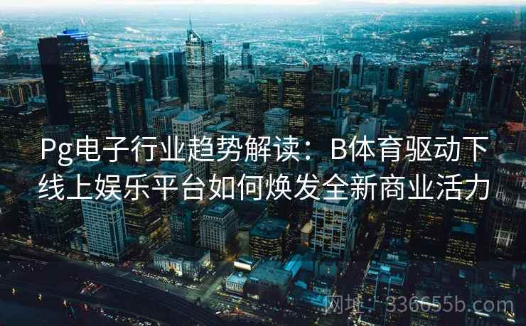 Pg电子行业趋势解读：B体育驱动下线上娱乐平台如何焕发全新商业活力