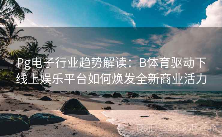 Pg电子行业趋势解读：B体育驱动下线上娱乐平台如何焕发全新商业活力