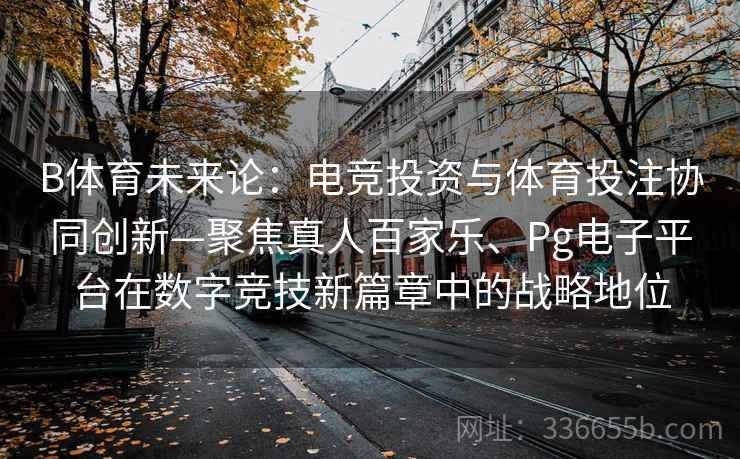 B体育未来论：电竞投资与体育投注协同创新—聚焦真人百家乐、Pg电子平台在数字竞技新篇章中的战略地位