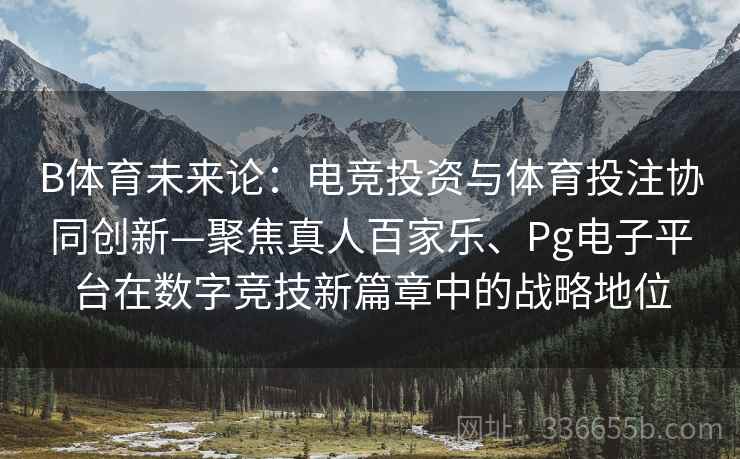 B体育未来论：电竞投资与体育投注协同创新—聚焦真人百家乐、Pg电子平台在数字竞技新篇章中的战略地位