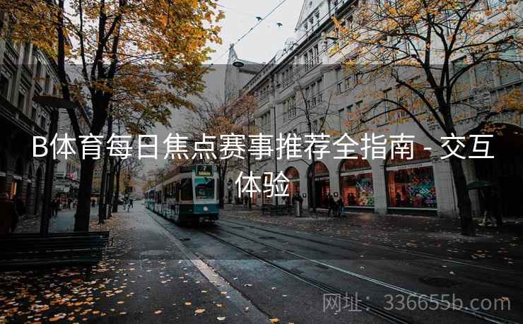 B体育每日焦点赛事推荐全指南 - 交互体验
