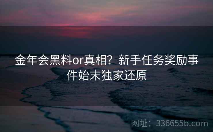 金年会黑料or真相？新手任务奖励事件始末独家还原