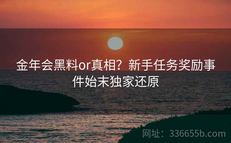 金年会黑料or真相？新手任务奖励事件始末独家还原
