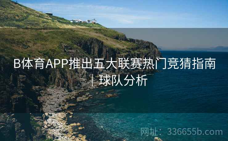 B体育APP推出五大联赛热门竞猜指南｜球队分析