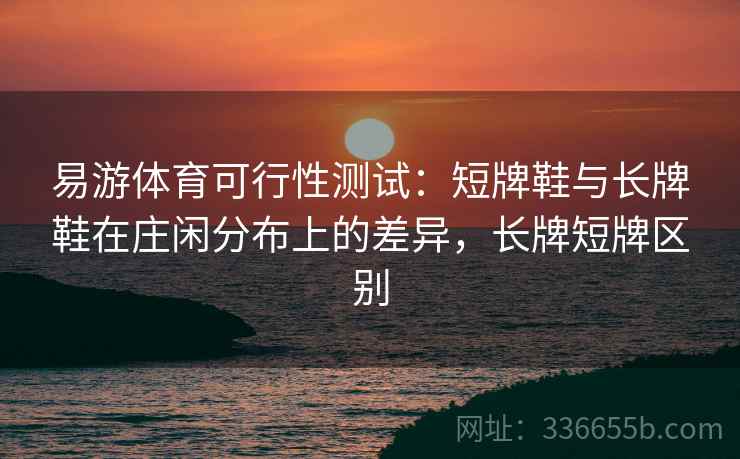 易游体育可行性测试：短牌鞋与长牌鞋在庄闲分布上的差异，长牌短牌区别