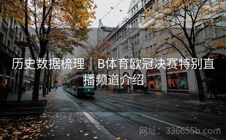 历史数据梳理｜B体育欧冠决赛特别直播频道介绍