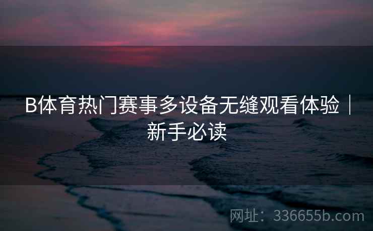 B体育热门赛事多设备无缝观看体验｜新手必读