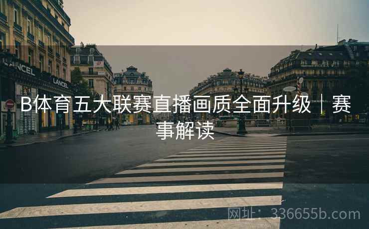 B体育五大联赛直播画质全面升级｜赛事解读