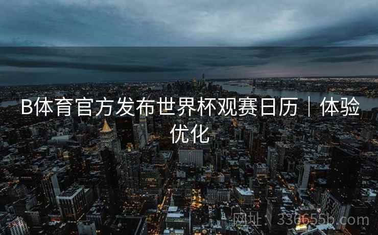 B体育官方发布世界杯观赛日历｜体验优化