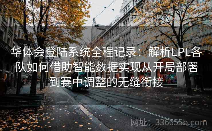 华体会登陆系统全程记录：解析LPL各队如何借助智能数据实现从开局部署到赛中调整的无缝衔接