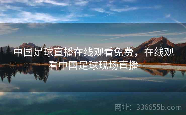 中国足球直播在线观看免费，在线观看中国足球现场直播